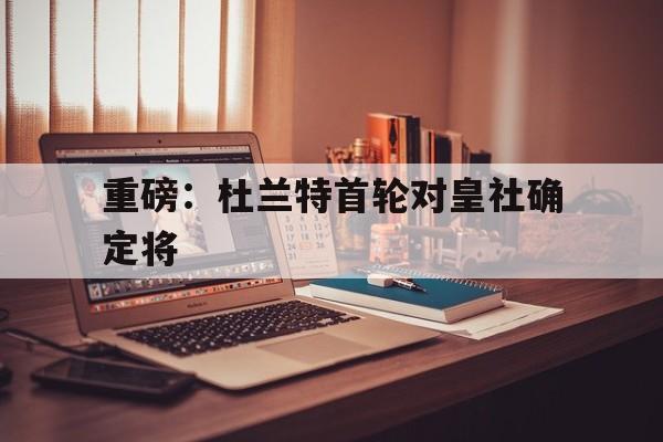 重磅：杜兰特首轮对皇社确定将的简单介绍|FG电子游戏